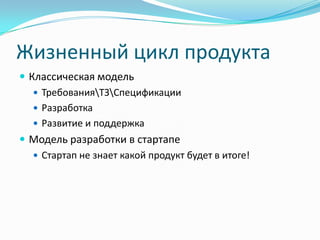 Жизненный цикл продукта
 Классическая модель
    ТребованияТЗСпецификации
    Разработка
    Развитие и поддержка
 Модель разработки в стартапе
    Стартап не знает какой продукт будет в итоге!
 