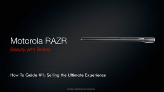 Motorola RAZR
Beauty with Brains




How To Guide #1: Selling the Ultimate Experience

                            MOTOROLA PROPRIETARY AND CONFIDENTIAL
 