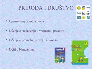PRIRODA I DRUŠTVO
• Upoznavanje škole i doma
• Učenje o snalaženju u vremenu i prostoru
• Učenje o prometu, zdravlju i okolišu
• Učiti o blagdanima
 