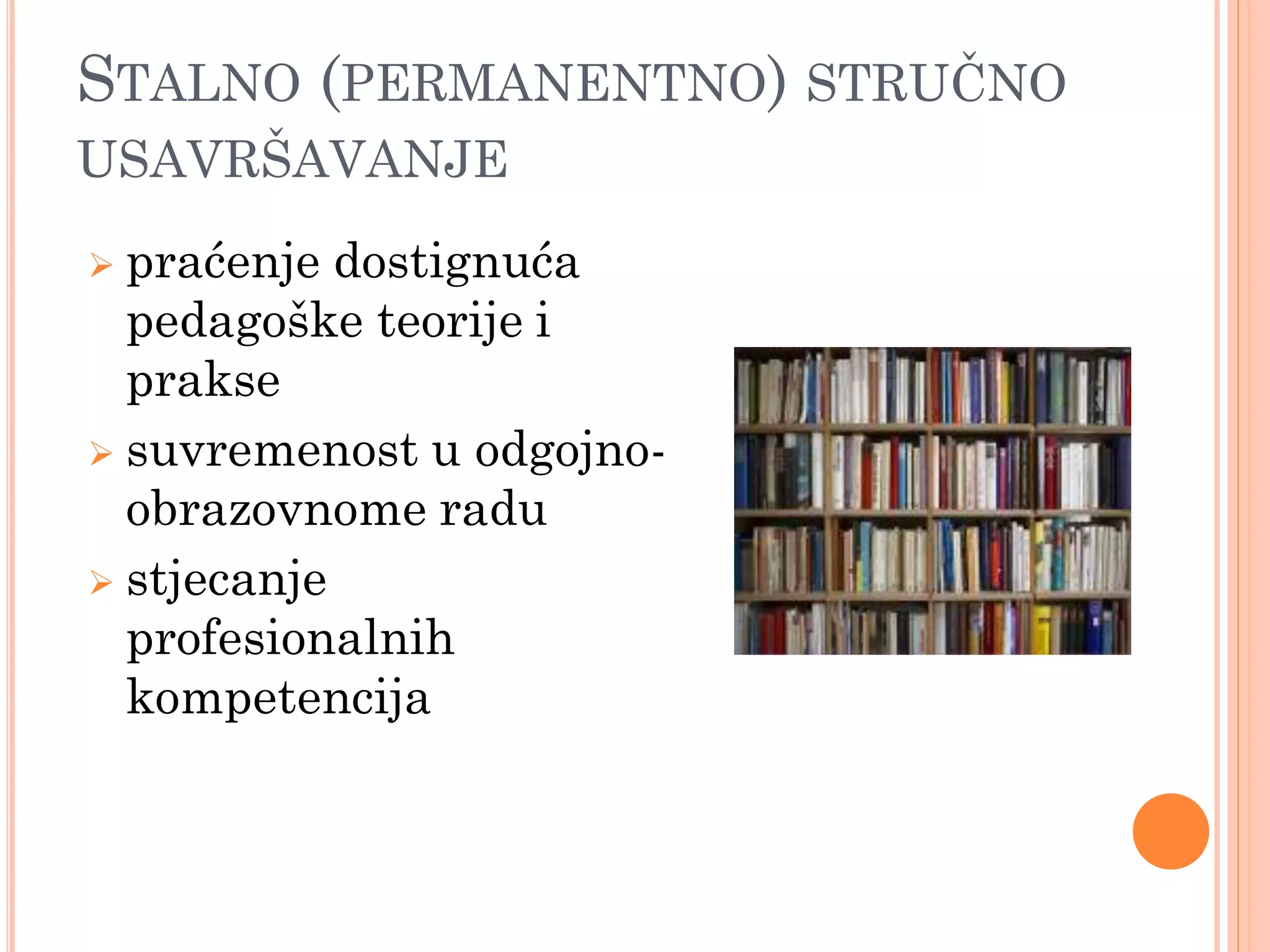 STALNO (PERMANENTNO) STRUĈNO
USAVRŠAVANJE
 praćenje dostignuća
  pedagoške teorije i
  prakse
 suvremenost u odgojno-
  obrazovnome radu
 stjecanje
  profesionalnih
  kompetencija
 