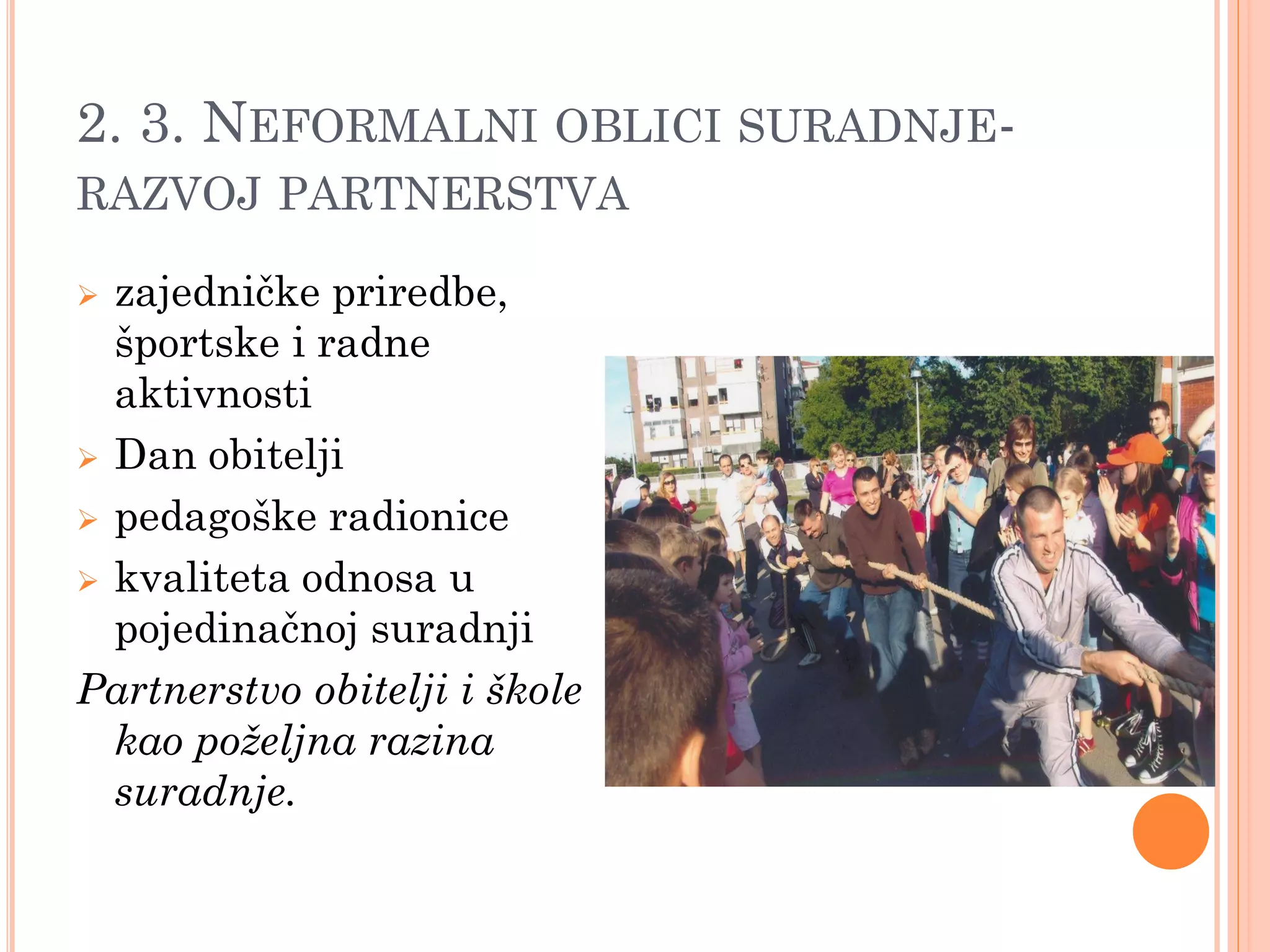 2. 3. NEFORMALNI OBLICI SURADNJE-
RAZVOJ PARTNERSTVA

 zajedničke priredbe,
  športske i radne
  aktivnosti
 Dan obitelji

 pedagoške radionice

 kvaliteta odnosa u
  pojedinačnoj suradnji
Partnerstvo obitelji i škole
  kao poželjna razina
  suradnje.
 