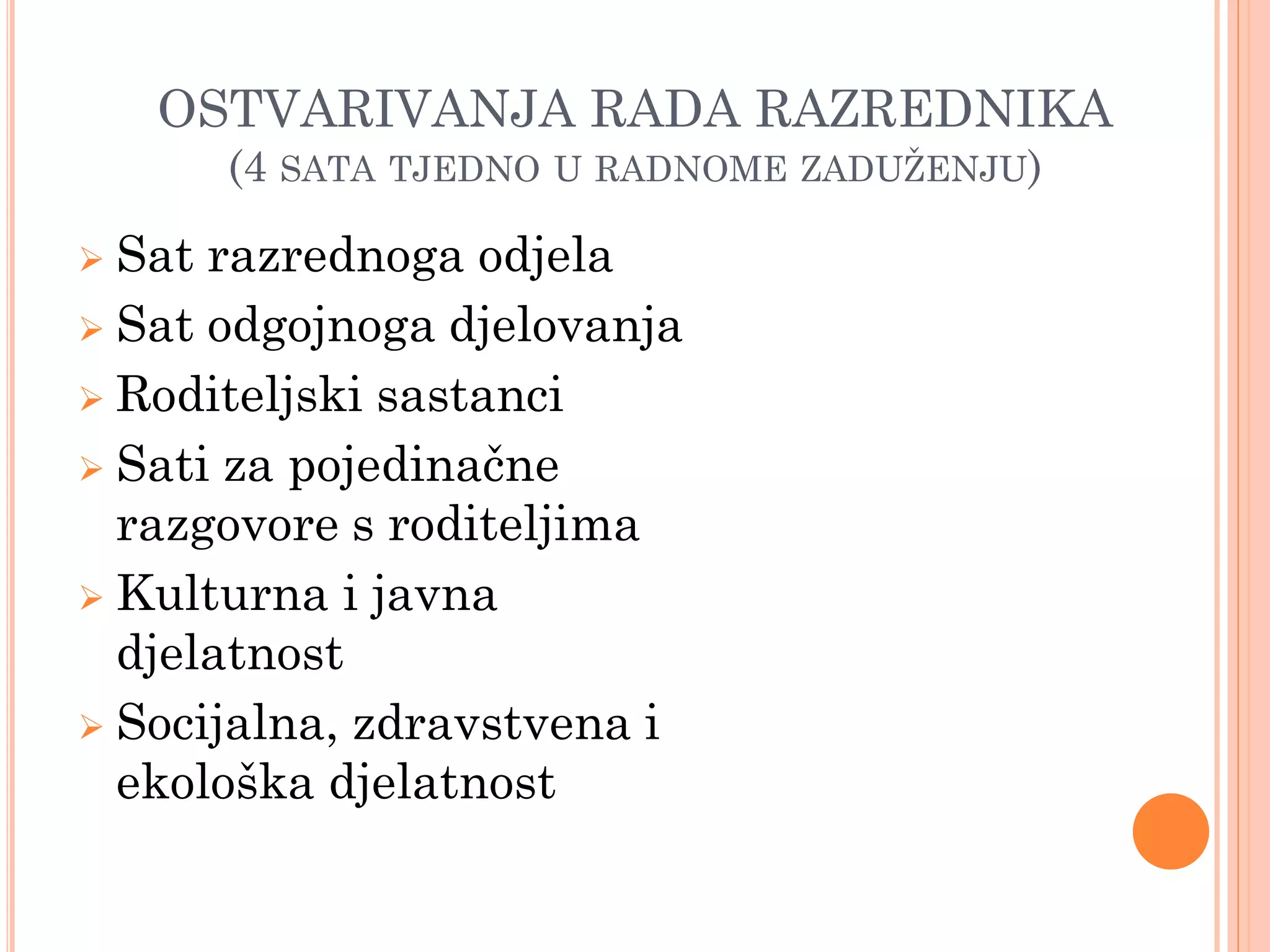OSTVARIVANJA RADA RAZREDNIKA
      (4 SATA TJEDNO U RADNOME ZADUŢENJU)

 Sat razrednoga odjela
 Sat odgojnoga djelovanja

 Roditeljski sastanci

 Sati za pojedinačne
  razgovore s roditeljima
 Kulturna i javna
  djelatnost
 Socijalna, zdravstvena i
  ekološka djelatnost
 