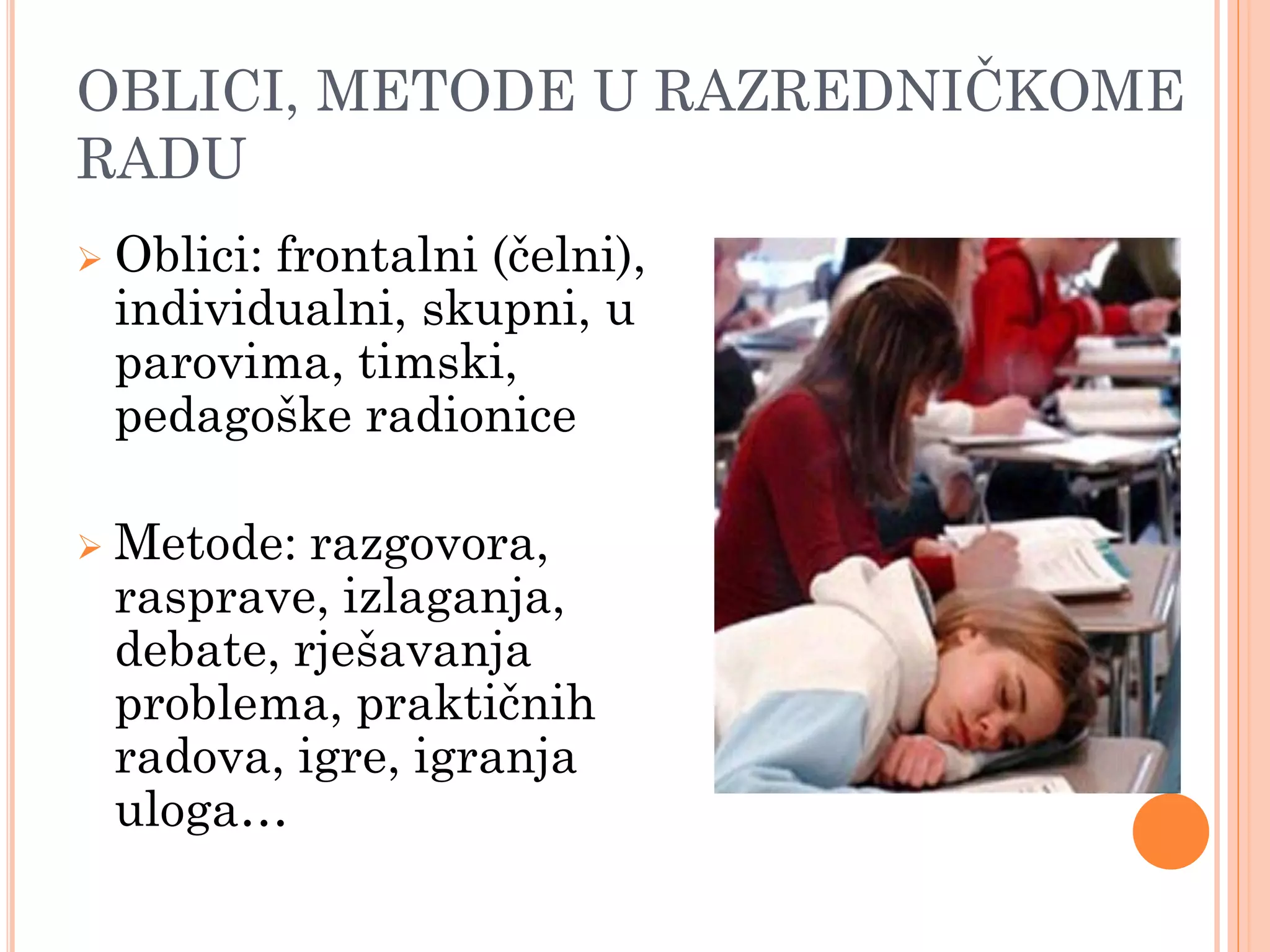 OBLICI, METODE U RAZREDNIĈKOME
RADU
   Oblici: frontalni (čelni),
    individualni, skupni, u
    parovima, timski,
    pedagoške radionice

   Metode: razgovora,
    rasprave, izlaganja,
    debate, rješavanja
    problema, praktičnih
    radova, igre, igranja
    uloga…
 
