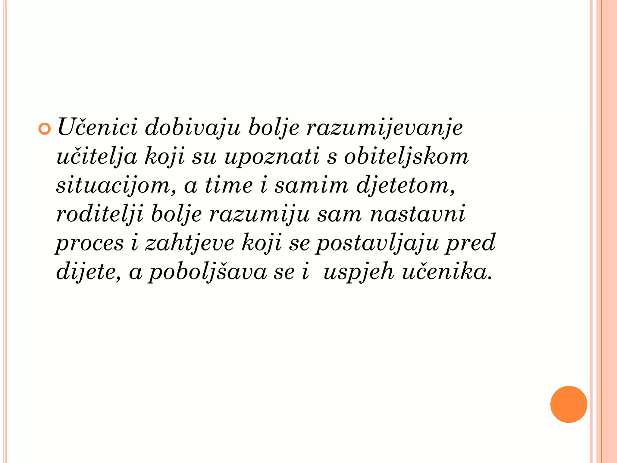  Učenici dobivaju bolje razumijevanje
 učitelja koji su upoznati s obiteljskom
 situacijom, a time i samim djetetom,
 roditelji bolje razumiju sam nastavni
 proces i zahtjeve koji se postavljaju pred
 dijete, a poboljšava se i uspjeh učenika.
 