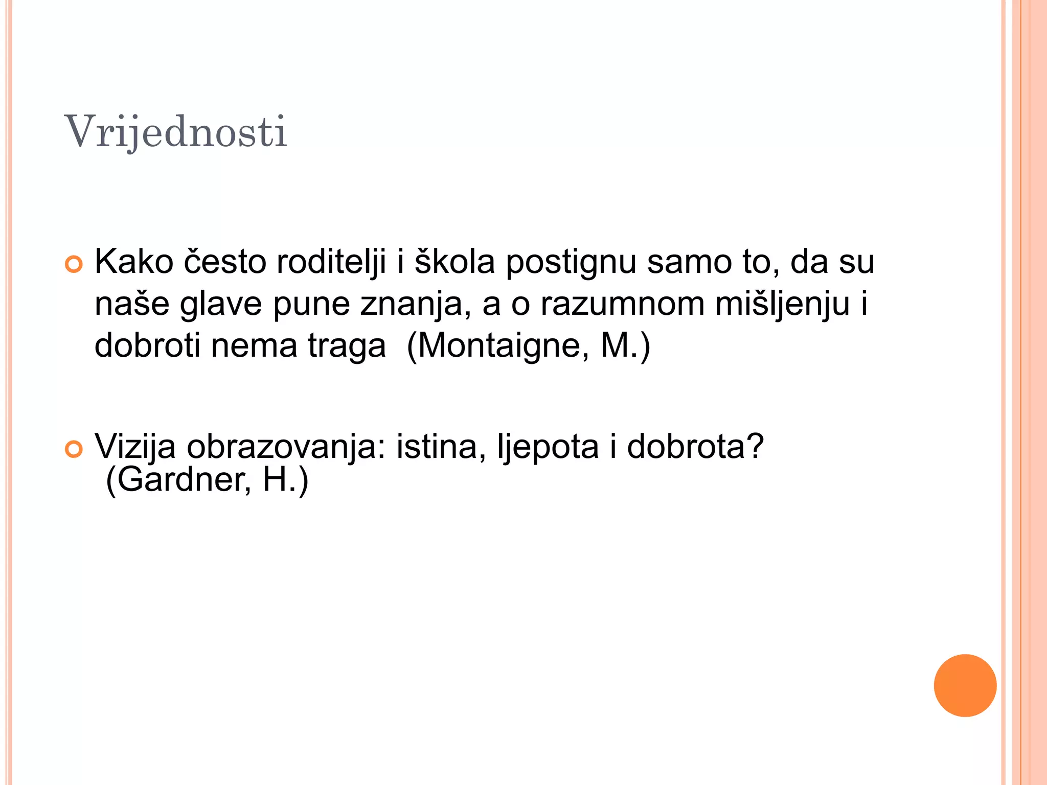 Vrijednosti

   Kako često roditelji i škola postignu samo to, da su
    naše glave pune znanja, a o razumnom mišljenju i
    dobroti nema traga (Montaigne, M.)

   Vizija obrazovanja: istina, ljepota i dobrota?
    (Gardner, H.)
 