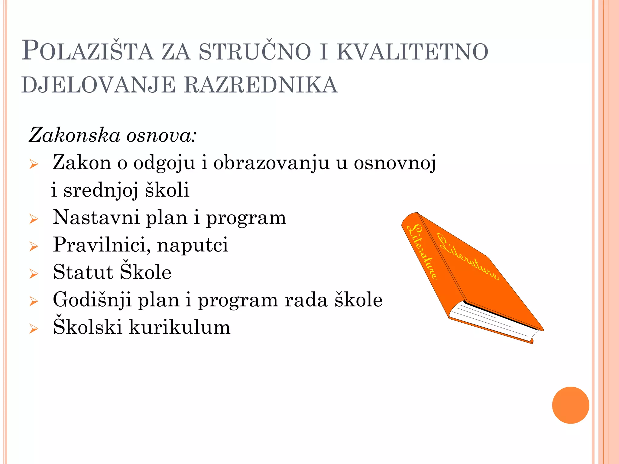 POLAZIŠTA ZA STRUĈNO I KVALITETNO
DJELOVANJE RAZREDNIKA

Zakonska osnova:
 Zakon o odgoju i obrazovanju u osnovnoj
  i srednjoj školi
 Nastavni plan i program
 Pravilnici, naputci
 Statut Škole
 Godišnji plan i program rada škole
 Školski kurikulum
 