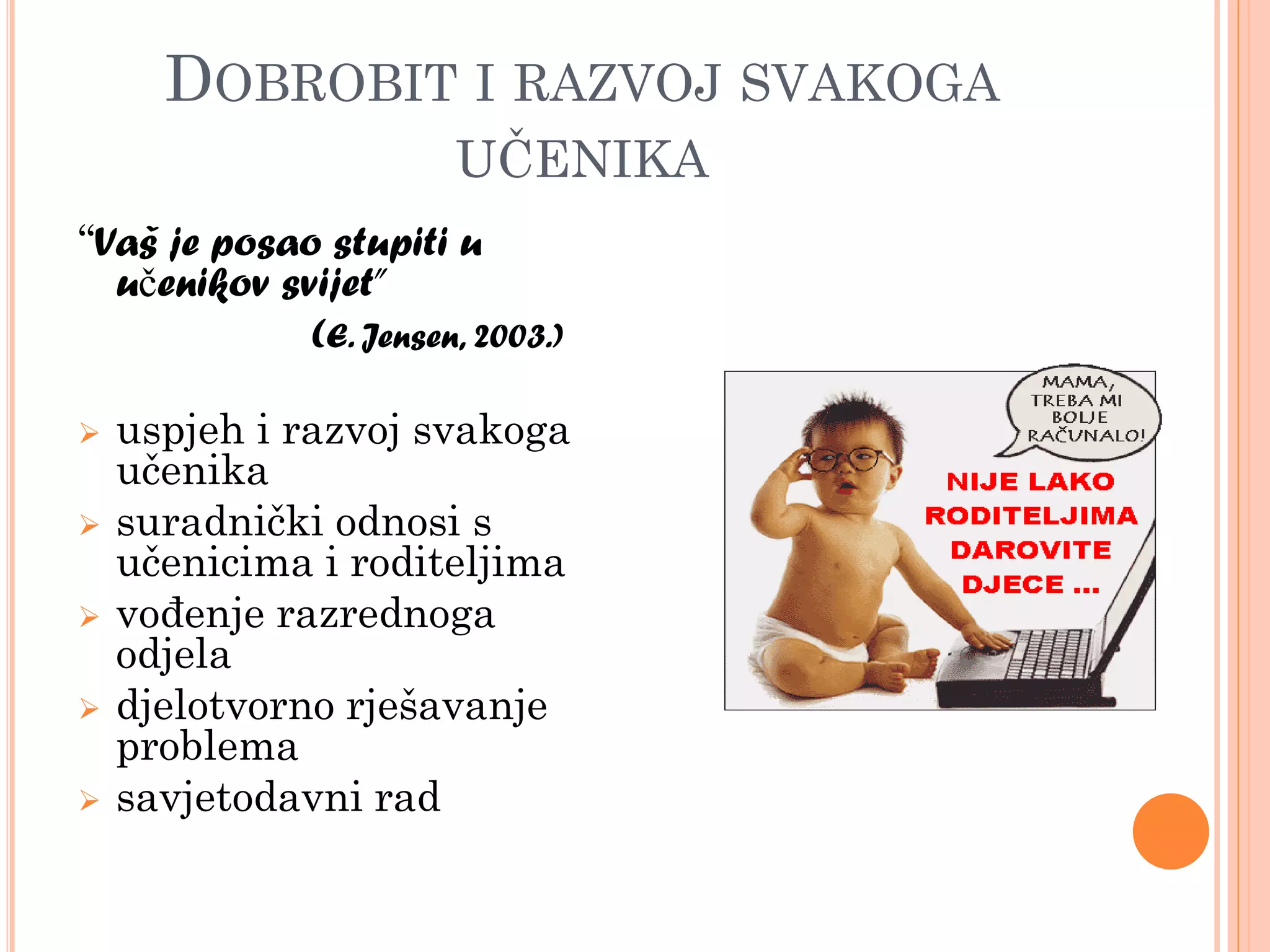 DOBROBIT I RAZVOJ SVAKOGA
                        UĈENIKA
“Vaš je posao stupiti u
  učenikov svijet”
             (E. Jensen, 2003.)

   uspjeh i razvoj svakoga
    učenika
   suradnički odnosi s
    učenicima i roditeljima
   vođenje razrednoga
    odjela
   djelotvorno rješavanje
    problema
   savjetodavni rad
 