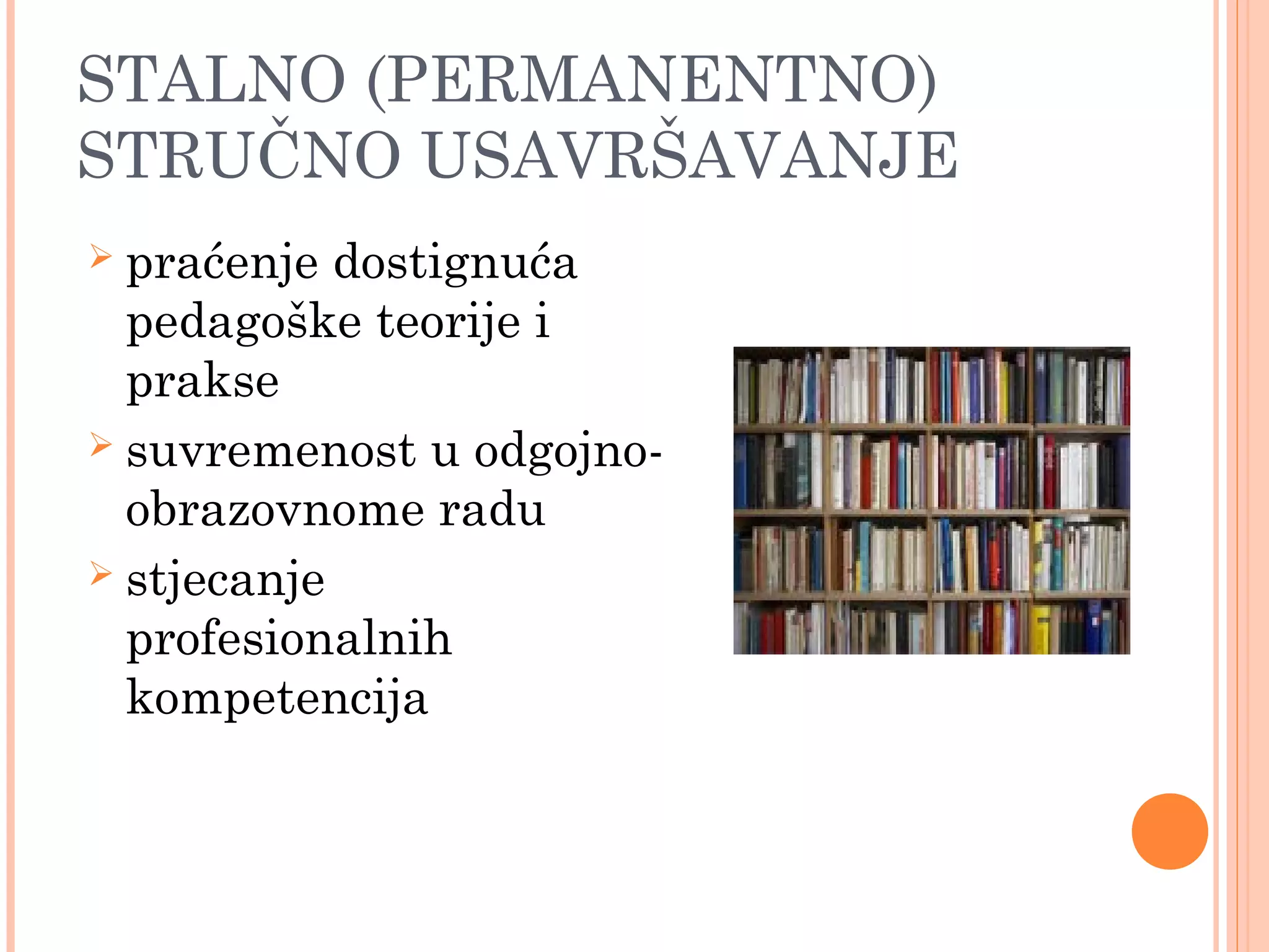 10
STALNO (PERMANENTNO)
STRUČNO USAVRŠAVANJE
 praćenje dostignuća
pedagoške teorije i
prakse
 suvremenost u odgojno-
obrazovnome radu
 stjecanje
profesionalnih
kompetencija
 