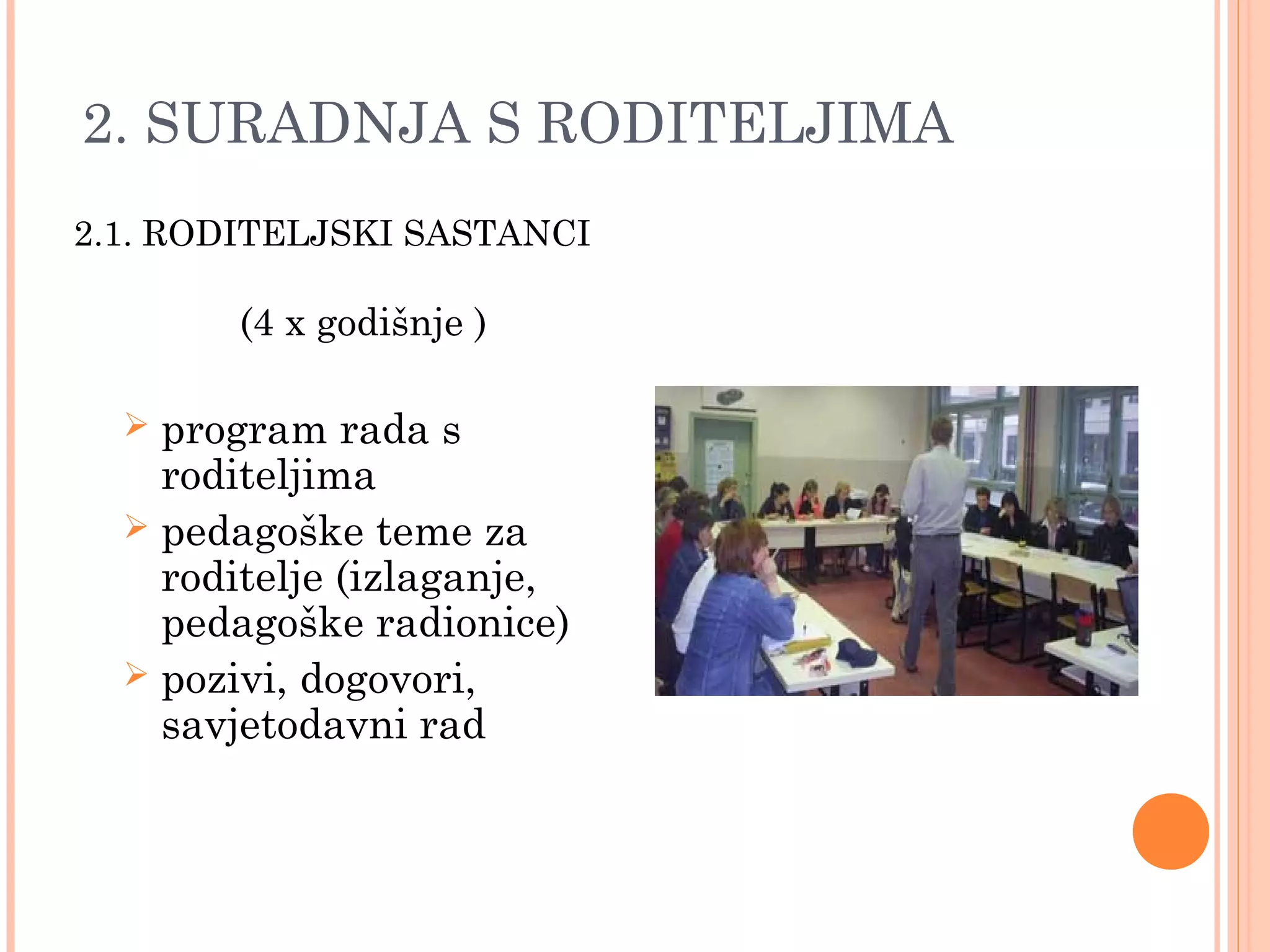 14
2. SURADNJA S RODITELJIMA
2.1. RODITELJSKI SASTANCI
(4 x godišnje )
 program rada s
roditeljima
 pedagoške teme za
roditelje (izlaganje,
pedagoške radionice)
 pozivi, dogovori,
savjetodavni rad
 