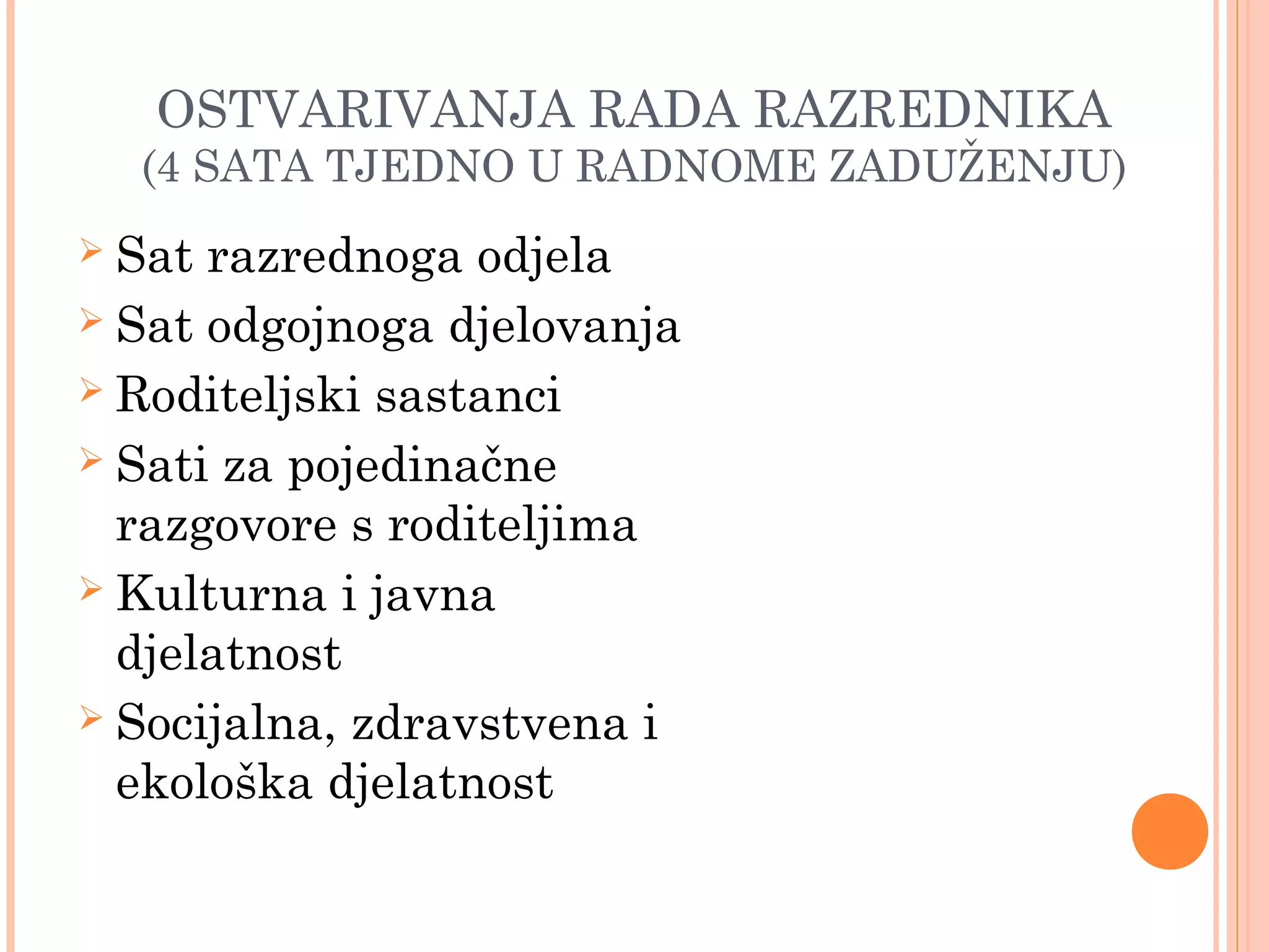 17
OSTVARIVANJA RADA RAZREDNIKA
(4 SATA TJEDNO U RADNOME ZADUŽENJU)
 Sat razrednoga odjela
 Sat odgojnoga djelovanja
 Roditeljski sastanci
 Sati za pojedinačne
razgovore s roditeljima
 Kulturna i javna
djelatnost
 Socijalna, zdravstvena i
ekološka djelatnost
 