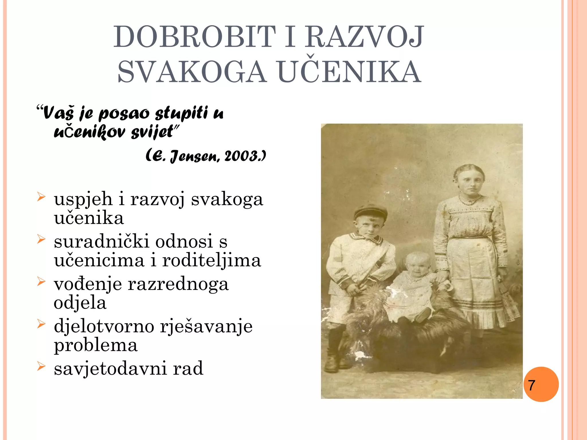 7
DOBROBIT I RAZVOJ
SVAKOGA UČENIKA
“Vaš je posao stupiti u
u enikov svijet”č
(E. Jensen, 2003.)
 uspjeh i razvoj svakoga
učenika
 suradnički odnosi s
učenicima i roditeljima
 vođenje razrednoga
odjela
 djelotvorno rješavanje
problema
 savjetodavni rad
 