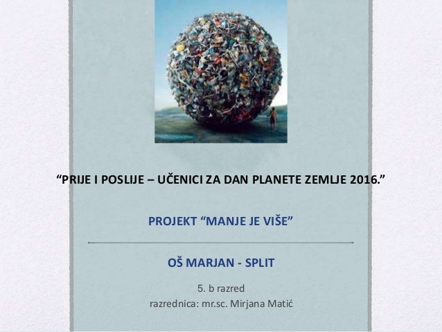 “PRIJE I POSLIJE – UČENICI ZA DAN PLANETE ZEMLJE 2016.”
PROJEKT “MANJE JE VIŠE”
OŠ MARJAN - SPLIT
5. b razred
razrednica: ...