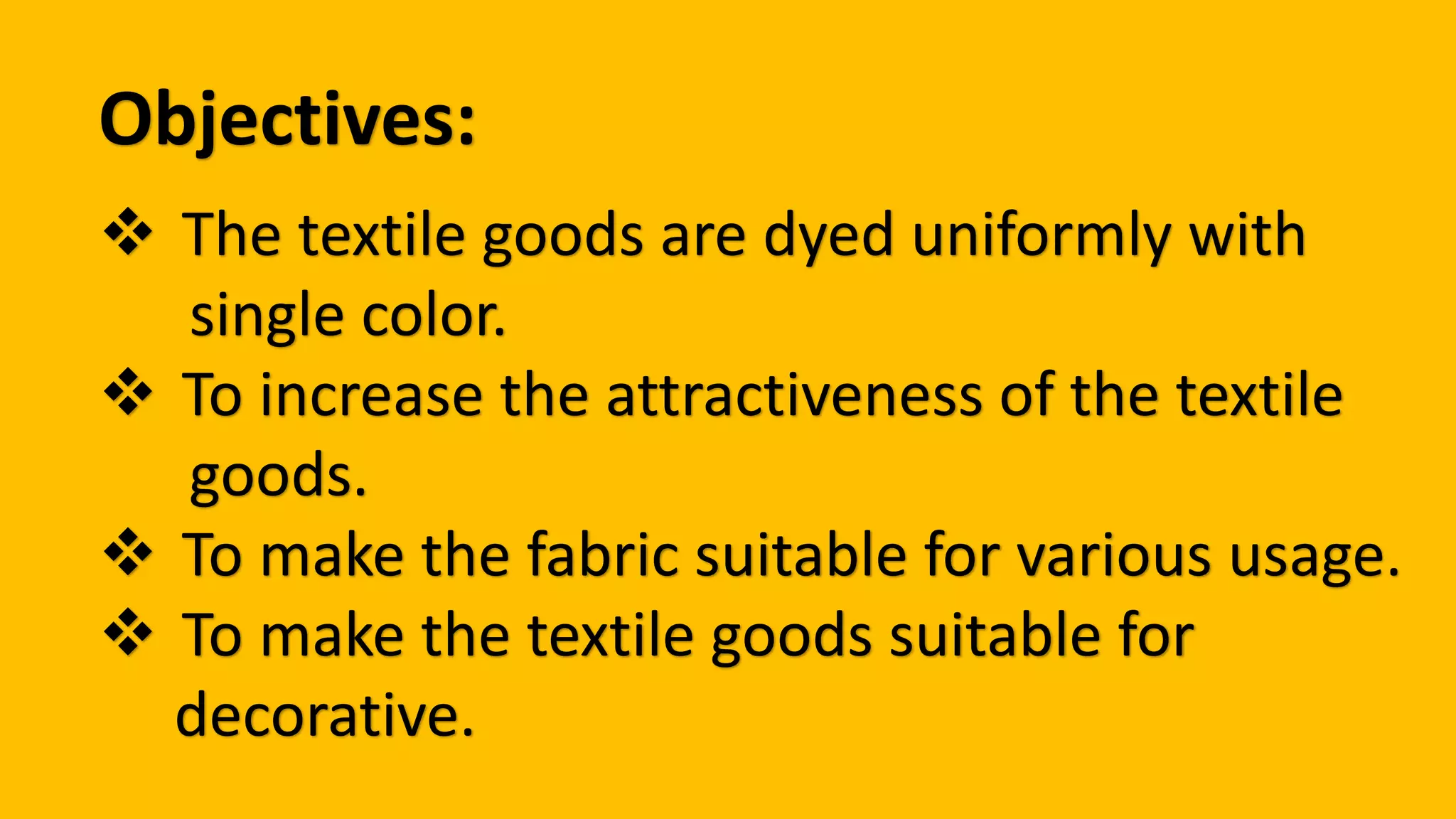 Objectives:
The textile goods are dyed uniformly with
single color.
To increase the attractiveness of the textile
goods.
To make the fabric suitable for various usage.
To make the textile goods suitable for
decorative.