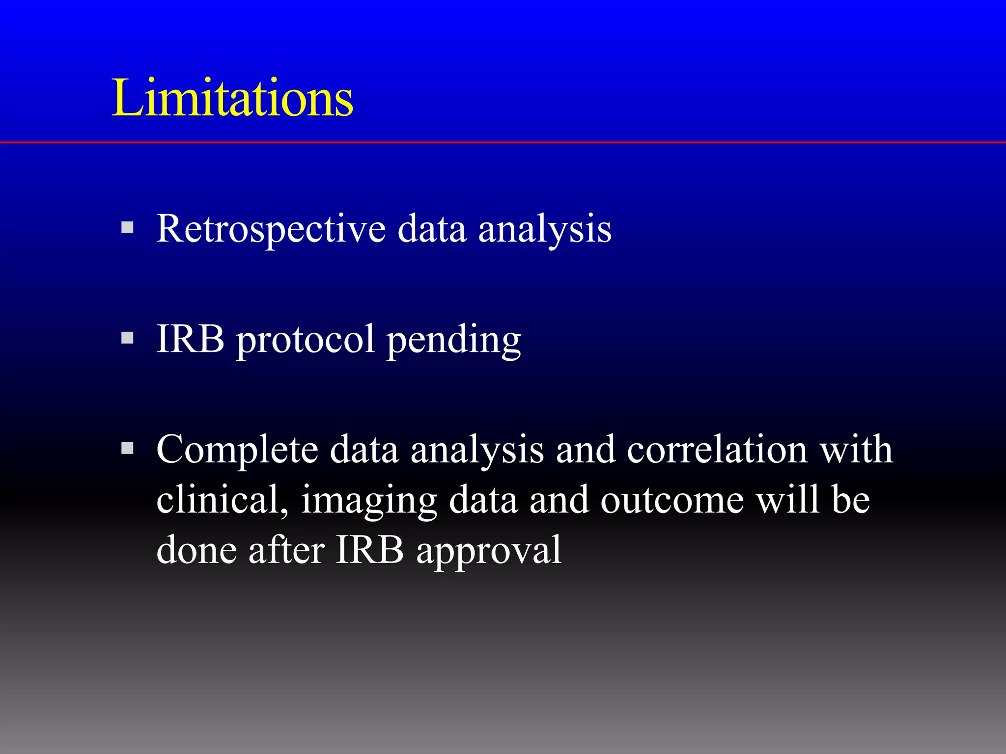 Limitations

 Retrospective data analysis

 IRB protocol pending

 Complete data analysis and correlation with
  clinical, imaging data and outcome will be
  done after IRB approval
 