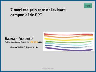 7 markere prin care dai culoare
campaniei de PPC
Razvan Acsente
Online Marketing Specialist,
- lumea SEO PPC, August 2013 -
Razvan Acsente
 
