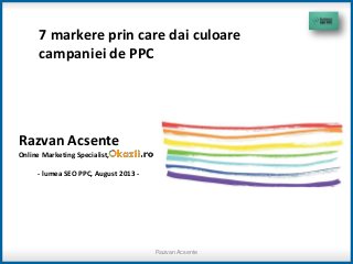 7 markere prin care dai culoare
campaniei de PPC
Razvan Acsente
Online Marketing Specialist,
- lumea SEO PPC, August 2013 -
Razvan Acsente
 
