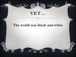 YET…
The world was black and white
 