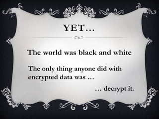 YET…
The world was black and white
The only thing anyone did with
encrypted data was …
… decrypt it.
 
