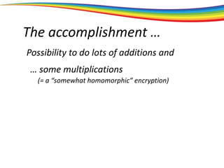 The accomplishment …
Possibility to do lots of additions and
… some multiplications
(= a “somewhat homomorphic” encryption)
 