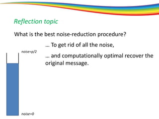 noise=0
noise=p/2
Reflection topic
What is the best noise-reduction procedure?
… To get rid of all the noise,
… and computationally optimal recover the
original message.
 