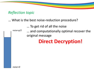noise=0
noise=p/2
Reflection topic
… What is the best noise-reduction procedure?
… To get rid of all the noise
… and computationally optimal recover the
original message
Direct Decryption!
 