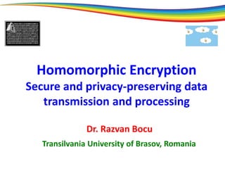 Homomorphic Encryption
Secure and privacy-preserving data
transmission and processing
Dr. Razvan Bocu
Transilvania University of Brasov, Romania
 