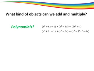 What kind of objects can we add and multiply?
Polynomials? (𝑥2
+ 6𝑥 + 1) + 𝑥2
− 6𝑥 = (2𝑥2
+ 1)
(𝑥2
+ 6𝑥 + 1) X 𝑥2
− 6𝑥 = (𝑥4
− 35𝑥2
− 6𝑥)
 