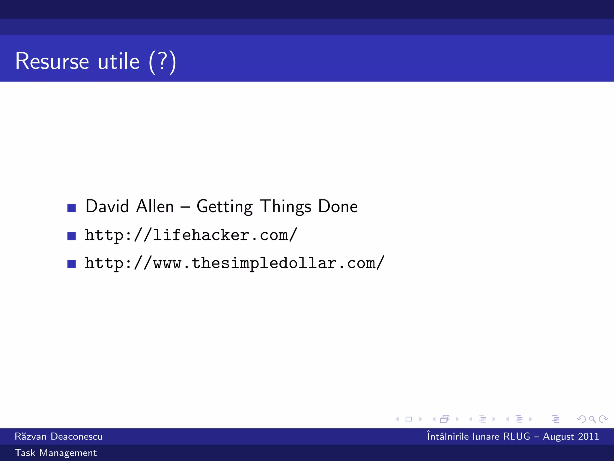 Resurse utile (?)




             David Allen – Getting Things Done
             http://lifehacker.com/
             http://www.thesimpledollar.com/




R˘zvan Deaconescu
 a                                               ˆ alnirile lunare RLUG – August 2011
                                                 Intˆ
Task Management
 