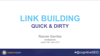 LINK BUILDING
  QUICK & DIRTY
    Razvan Gavrilas
         ionSearch
     Leeds 18th April 2012




                             @cognitiveSEO	

 