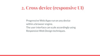 2. Cross device (responsive UI)
Progressive Web Apps run on any device
within a browser engine.
The user interface can scale accordingly using
Responsive Web Design techniques.
 