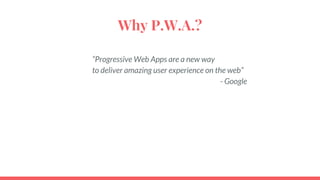 Why P.W.A.?
“Progressive Web Apps are a new way
to deliver amazing user experience on the web”
- Google
 