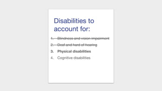 Disabilities to
account for:
1. Blindness and vision impairment
2. Deaf and hard of hearing
3. Physical disabilities
4. Cognitive disabilities
 