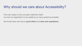 Why should we care about Accessibility?
The main reason is the concept’s definition itself:
we want our application to be usable by as many people as possible.
We should also care due to good ethics and laws and regulations.
 
