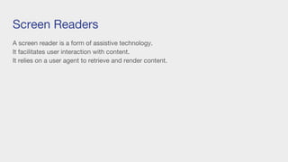 Screen Readers
A screen reader is a form of assistive technology.
It facilitates user interaction with content.
It relies on a user agent to retrieve and render content.
 