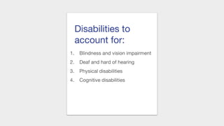 Disabilities to
account for:
1. Blindness and vision impairment
2. Deaf and hard of hearing
3. Physical disabilities
4. Cognitive disabilities
 