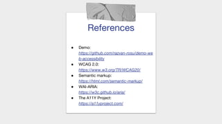 References
● Demo:
https://github.com/razvan-rosu/demo-we
b-accessibility
● WCAG 2.0:
https://www.w3.org/TR/WCAG20/
● Semantic markup:
https://html.com/semantic-markup/
● WAI-ARIA:
https://w3c.github.io/aria/
● The A11Y Project:
https://a11yproject.com/
 