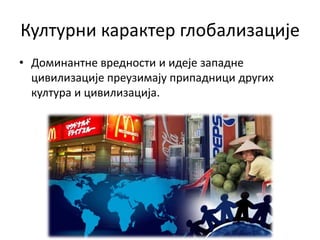 Културни карактер глобализације
• Доминантне вредности и идеје западне
цивилизације преузимају припадници других
култура и цивилизација.
 