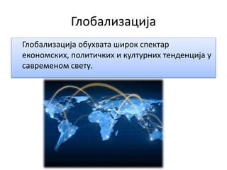 Глобализација
Глобализација обухвата широк спектар
економских, политичких и културних тенденција у
савременом свету.
 
