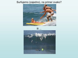 Surfujemo (zajedno), na primer ovako?
Ili ...
 