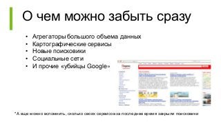 О чем можно забыть сразу
• Агрегаторы большого объема данных
• Картографические сервисы
• Новые поисковики
• Социальные сети
• И прочие «убийцы Google»
*А еще можно вспомнить, сколько своих сервисов за последнее время закрыли поисковики
 