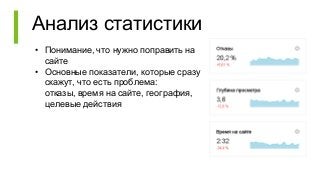 Анализ статистики
• Понимание, что нужно поправить на
сайте
• Основные показатели, которые сразу
скажут, что есть проблема:
отказы, время на сайте, география,
целевые действия
 