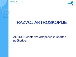 RAZVOJ ARTROSKOPIJE
ARTROS center za ortopedijo in športne
poškodbe
 