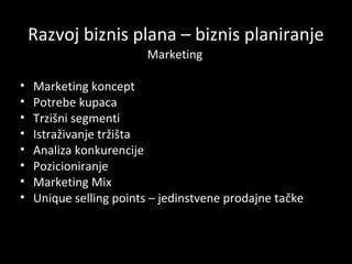 Razvoj biznis plana – biznis planiranje
Marketing
•
•
•
•
•
•
•
•

Marketing koncept
Potrebe kupaca
Trzišni segmenti
Istraživanje tržišta
Analiza konkurencije
Pozicioniranje
Marketing Mix
Unique selling points – jedinstvene prodajne tačke

 