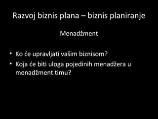 Razvoj biznis plana – biznis planiranje
Menadžment
• Ko će upravljati vašim biznisom?
• Koja će biti uloga pojedinih menadžera u
menadžment timu?

 