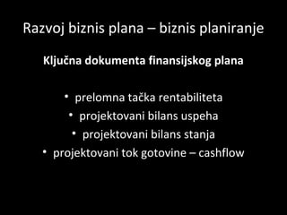 Razvoj biznis plana – biznis planiranje
Ključna dokumenta finansijskog plana
• prelomna tačka rentabiliteta
• projektovani bilans uspeha
• projektovani bilans stanja
• projektovani tok gotovine – cashflow

 
