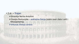 • 2.st. – Trajan
Dinastija Nerva-Antonini
Osvojio Rumunjske – pokrajina Dacija (stalni izvor zlata i soli) i
Mezopotamiju
Vrhunac širenja carstva
 