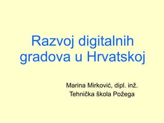 Razvoj digitalnih gradova u Hrvatskoj Marina Mirković, dipl. inž. Tehnička škola Požega 