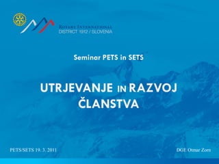 Seminar PETS in SETS



             UTRJEVANJE IN RAZVOJ
                  ČLANSTVA


PETS/SETS 19. 3. 2011                          DGE Otmar Zorn
 