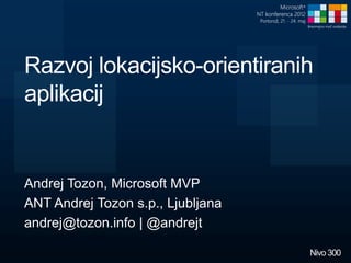 Razvoj lokacijsko-orientiranih
aplikacij


Andrej Tozon, Microsoft MVP
ANT Andrej Tozon s.p., Ljubljana
andrej@tozon.info | @andrejt

                                   Nivo 300
 