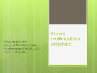 Razvoj
multimedijskih
projekata
Autor: Agnješka Bolf
Kolegij: Multimedijski sustavi
Akademska godina: 2013./2014.
Odjel za informatiku
 